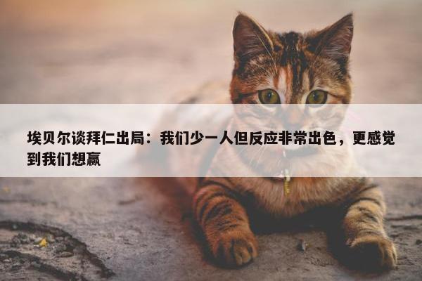 埃贝尔谈拜仁出局：我们少一人但反应非常出色，更感觉到我们想赢