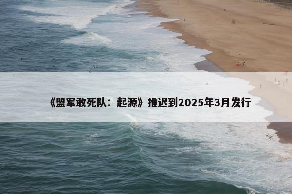 《盟军敢死队：起源》推迟到2025年3月发行