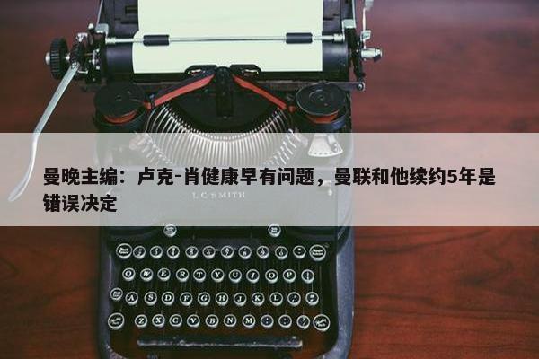 曼晚主编：卢克-肖健康早有问题，曼联和他续约5年是错误决定