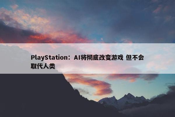 PlayStation：AI将彻底改变游戏 但不会取代人类