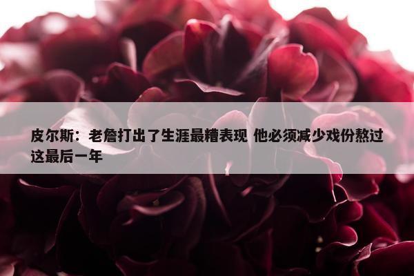 皮尔斯：老詹打出了生涯最糟表现 他必须减少戏份熬过这最后一年