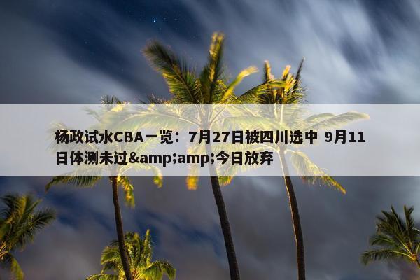 杨政试水CBA一览：7月27日被四川选中 9月11日体测未过&amp;今日放弃