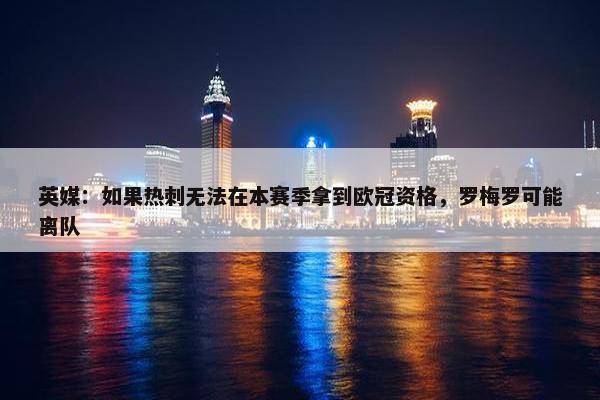 英媒：如果热刺无法在本赛季拿到欧冠资格，罗梅罗可能离队