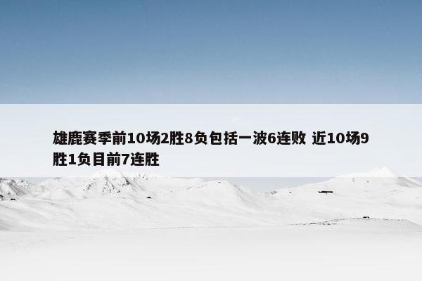 雄鹿赛季前10场2胜8负包括一波6连败 近10场9胜1负目前7连胜