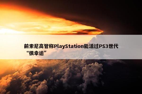 前索尼高管称PlayStation能活过PS3世代“很幸运”