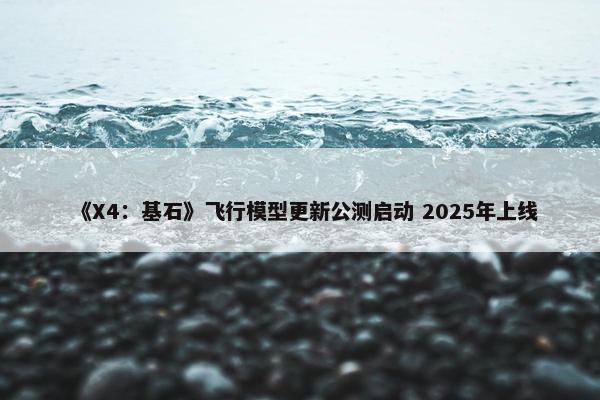 《X4：基石》飞行模型更新公测启动 2025年上线