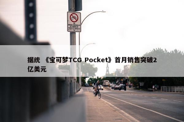 据统 《宝可梦TCG Pocket》首月销售突破2亿美元