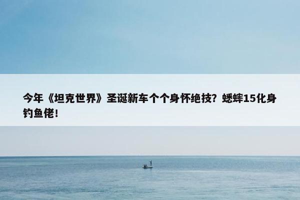 今年《坦克世界》圣诞新车个个身怀绝技？蟋蟀15化身钓鱼佬！