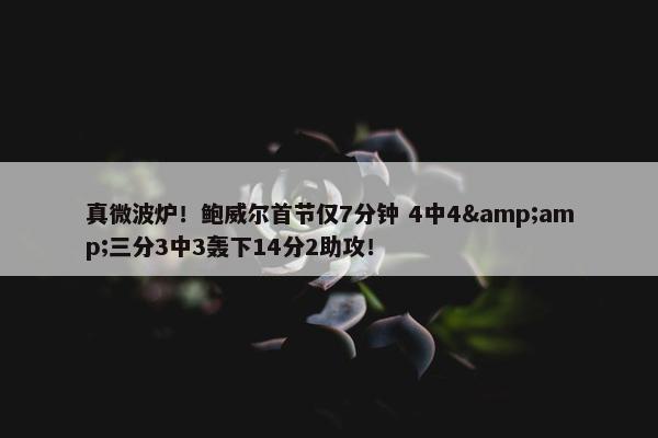 真微波炉！鲍威尔首节仅7分钟 4中4&amp;三分3中3轰下14分2助攻！