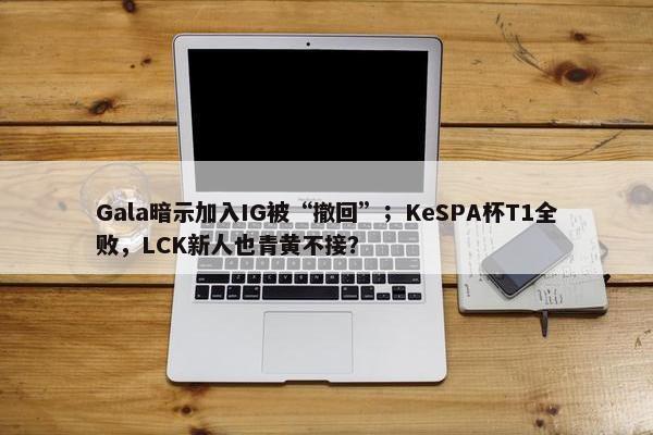 Gala暗示加入IG被“撤回”；KeSPA杯T1全败，LCK新人也青黄不接？