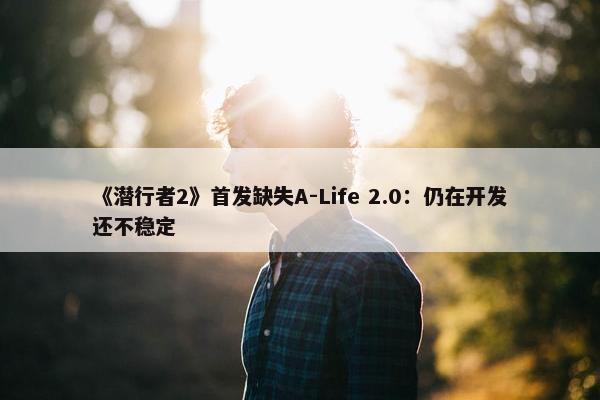 《潜行者2》首发缺失A-Life 2.0：仍在开发还不稳定