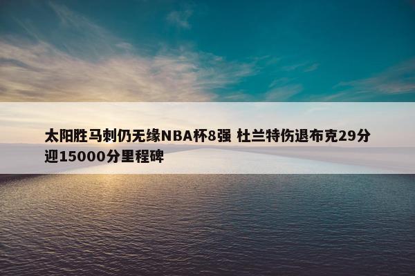 太阳胜马刺仍无缘NBA杯8强 杜兰特伤退布克29分迎15000分里程碑