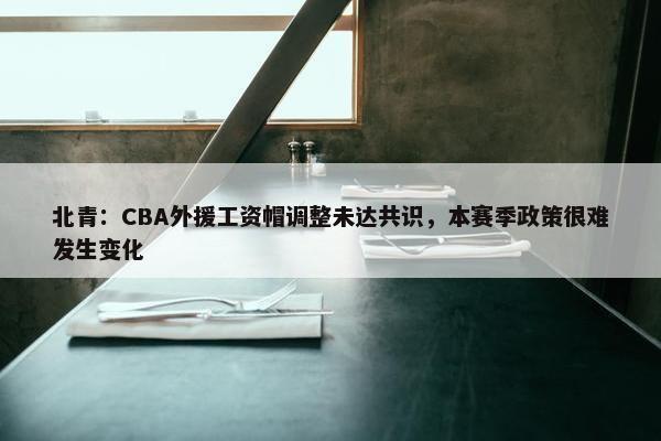 北青：CBA外援工资帽调整未达共识，本赛季政策很难发生变化