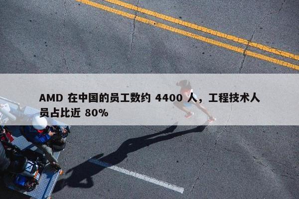 AMD 在中国的员工数约 4400 人，工程技术人员占比近 80%