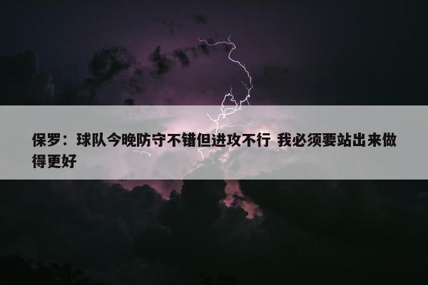 保罗：球队今晚防守不错但进攻不行 我必须要站出来做得更好