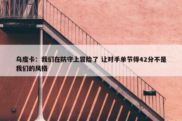 乌度卡：我们在防守上冒险了 让对手单节得42分不是我们的风格