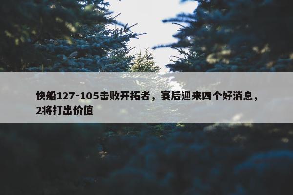 快船127-105击败开拓者，赛后迎来四个好消息，2将打出价值