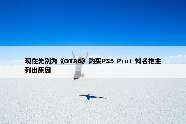 现在先别为《GTA6》购买PS5 Pro！知名推主列出原因