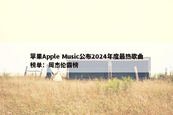 苹果Apple Music公布2024年度最热歌曲榜单：周杰伦霸榜