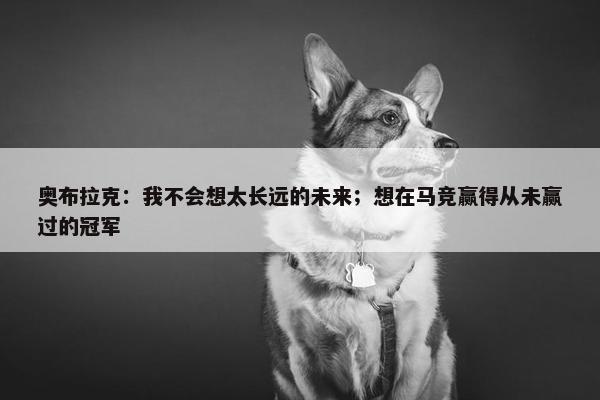 奥布拉克：我不会想太长远的未来；想在马竞赢得从未赢过的冠军