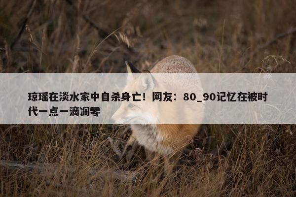 琼瑶在淡水家中自杀身亡！网友：80_90记忆在被时代一点一滴凋零