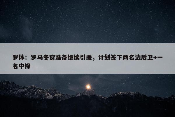 罗体：罗马冬窗准备继续引援，计划签下两名边后卫+一名中锋