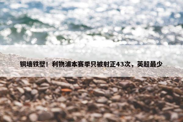 铜墙铁壁！利物浦本赛季只被射正43次，英超最少