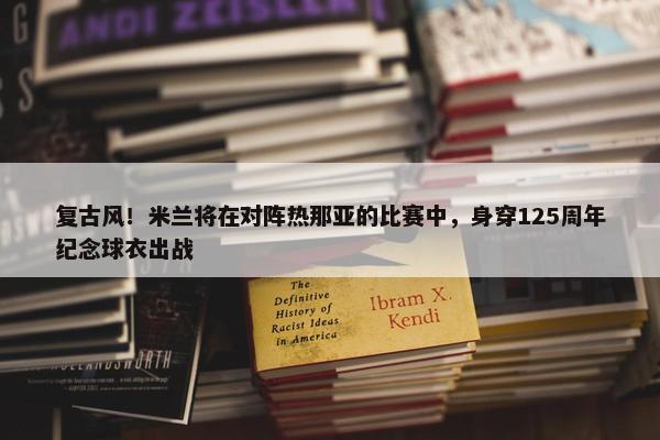 复古风！米兰将在对阵热那亚的比赛中，身穿125周年纪念球衣出战