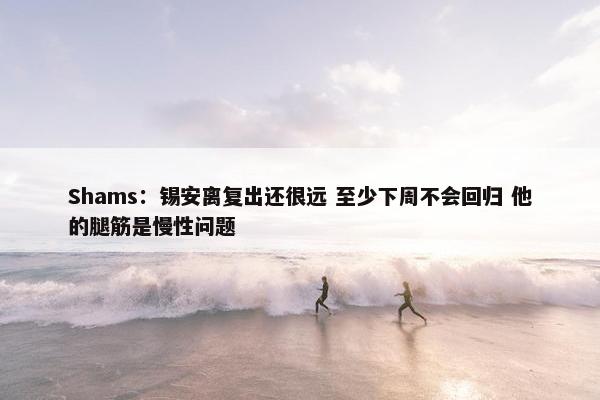 Shams：锡安离复出还很远 至少下周不会回归 他的腿筋是慢性问题