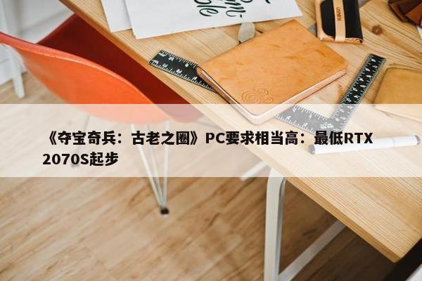 《夺宝奇兵：古老之圈》PC要求相当高：最低RTX 2070S起步