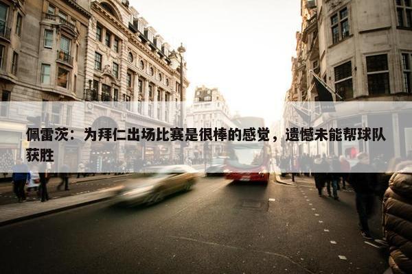 佩雷茨：为拜仁出场比赛是很棒的感觉，遗憾未能帮球队获胜