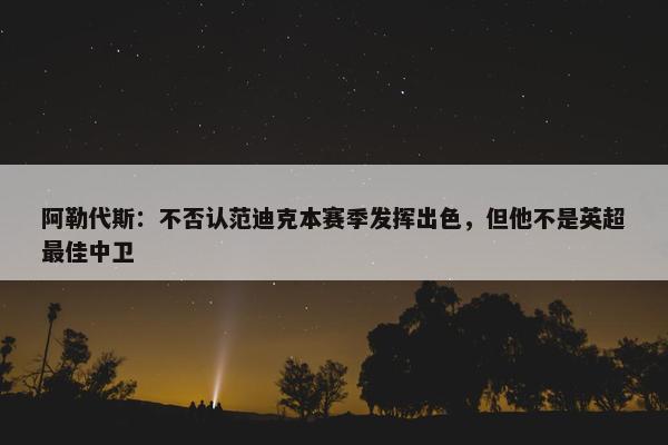 阿勒代斯：不否认范迪克本赛季发挥出色，但他不是英超最佳中卫