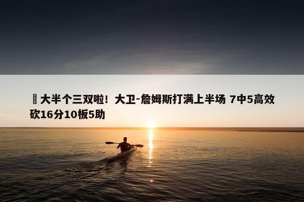 ☺大半个三双啦！大卫-詹姆斯打满上半场 7中5高效砍16分10板5助