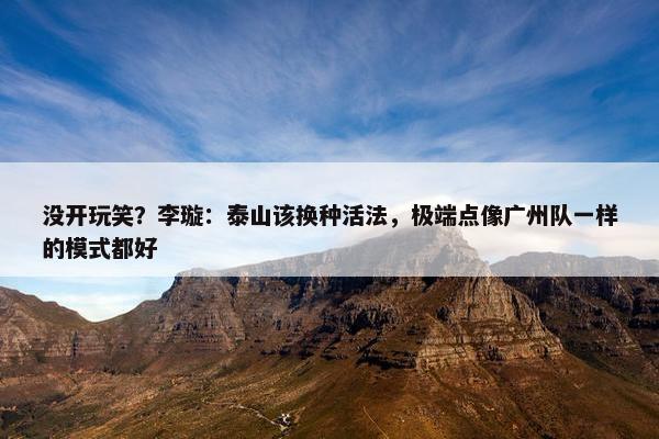 没开玩笑？李璇：泰山该换种活法，极端点像广州队一样的模式都好