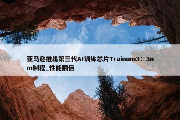 亚马逊推出第三代AI训练芯片Trainum3：3nm制程_性能翻倍