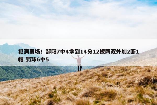 犯满离场！邹阳7中4拿到14分12板两双外加2断1帽 罚球6中5