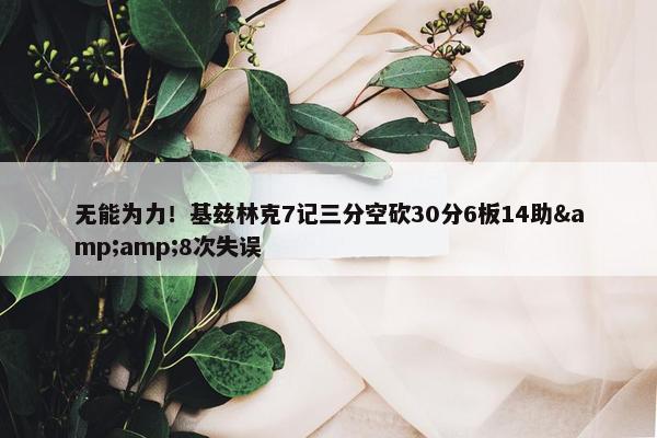 无能为力！基兹林克7记三分空砍30分6板14助&amp;8次失误