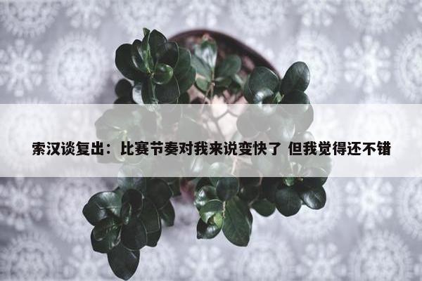 索汉谈复出：比赛节奏对我来说变快了 但我觉得还不错