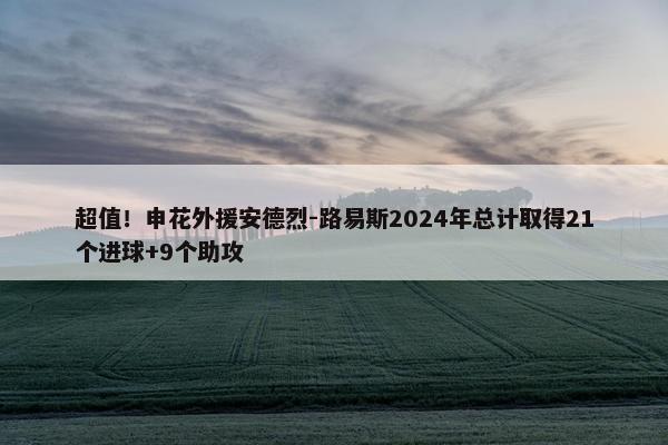 超值！申花外援安德烈-路易斯2024年总计取得21个进球+9个助攻