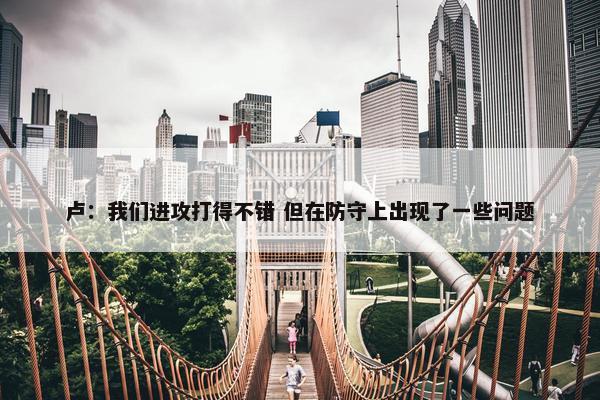 卢：我们进攻打得不错 但在防守上出现了一些问题