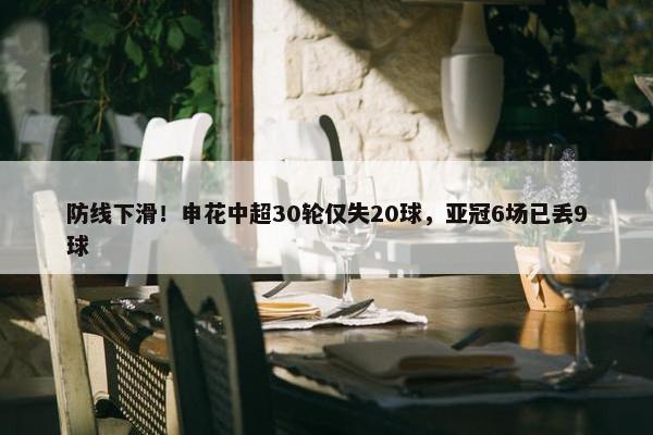 防线下滑！申花中超30轮仅失20球，亚冠6场已丢9球