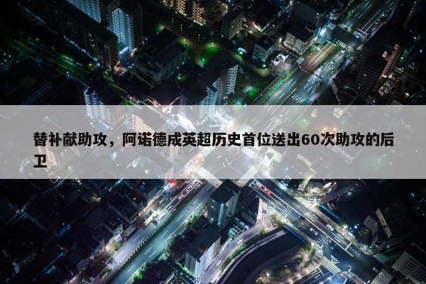 替补献助攻，阿诺德成英超历史首位送出60次助攻的后卫