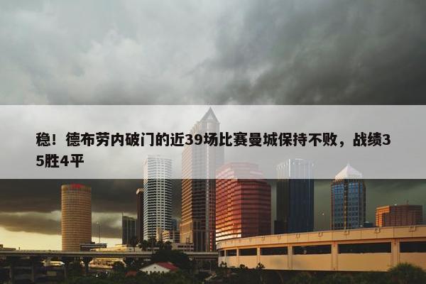 稳！德布劳内破门的近39场比赛曼城保持不败，战绩35胜4平