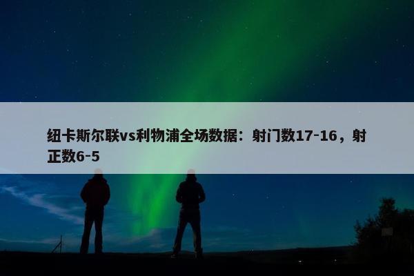 纽卡斯尔联vs利物浦全场数据：射门数17-16，射正数6-5