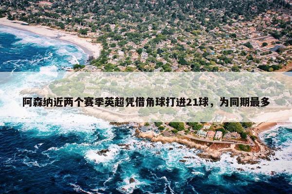 阿森纳近两个赛季英超凭借角球打进21球，为同期最多