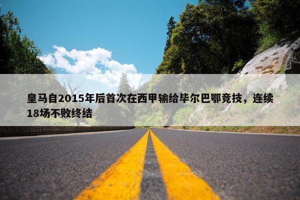 皇马自2015年后首次在西甲输给毕尔巴鄂竞技，连续18场不败终结