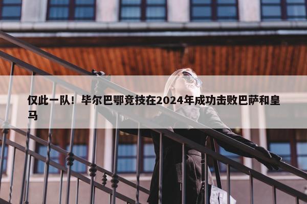 仅此一队！毕尔巴鄂竞技在2024年成功击败巴萨和皇马