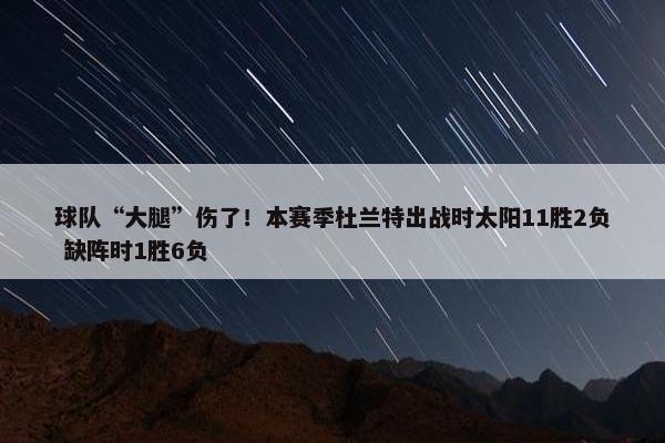 球队“大腿”伤了！本赛季杜兰特出战时太阳11胜2负 缺阵时1胜6负