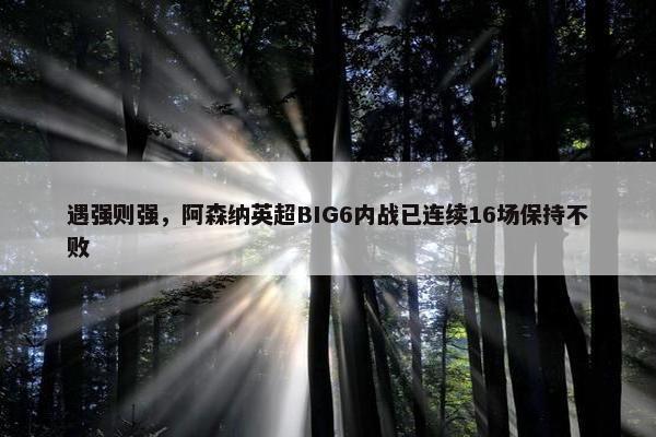 遇强则强，阿森纳英超BIG6内战已连续16场保持不败