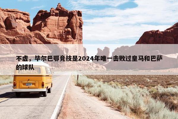 不虚，毕尔巴鄂竞技是2024年唯一击败过皇马和巴萨的球队